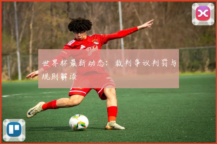 世界杯最新动态：裁判争议判罚与规则解读