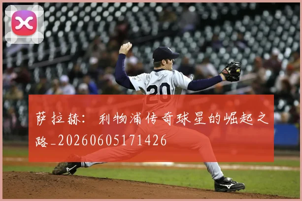 萨拉赫：利物浦传奇球星的崛起之路_20260605171426