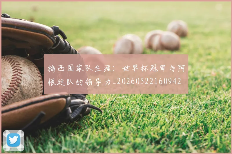 梅西国家队生涯：世界杯冠军与阿根廷队的领导力_20260522160942