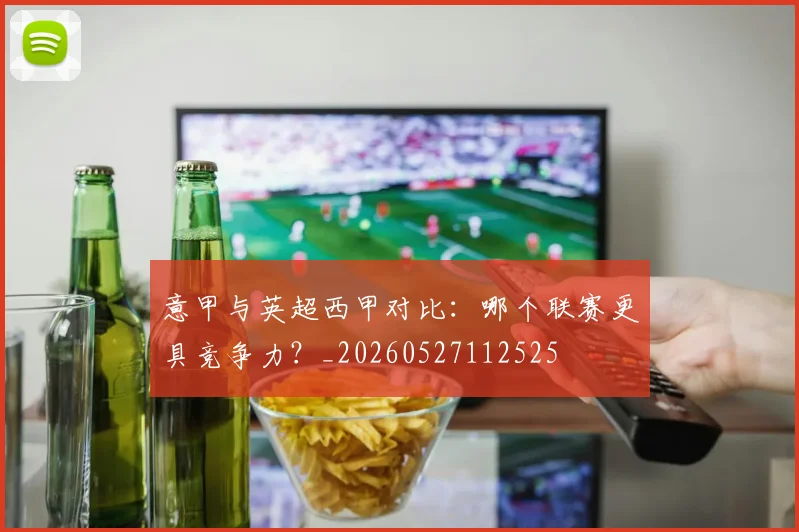 意甲与英超西甲对比：哪个联赛更具竞争力？_20260527112525