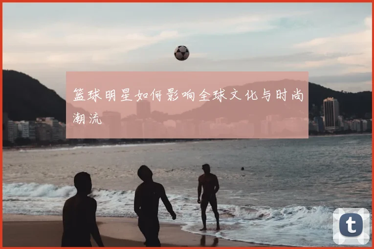 篮球明星如何影响全球文化与时尚潮流