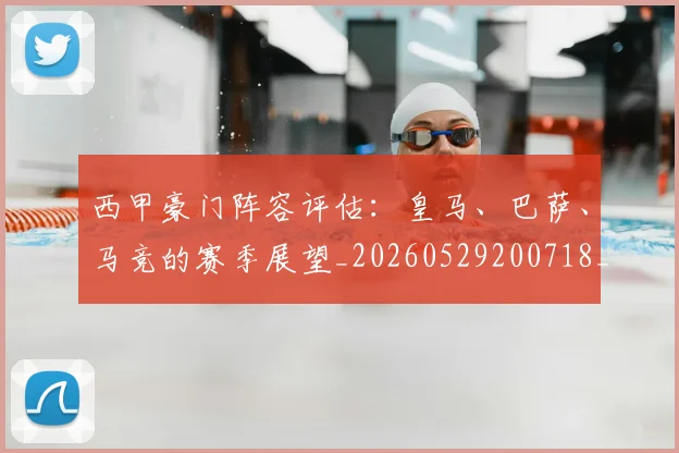 西甲豪门阵容评估：皇马、巴萨、马竞的赛季展望_20260529200718_20260703181919