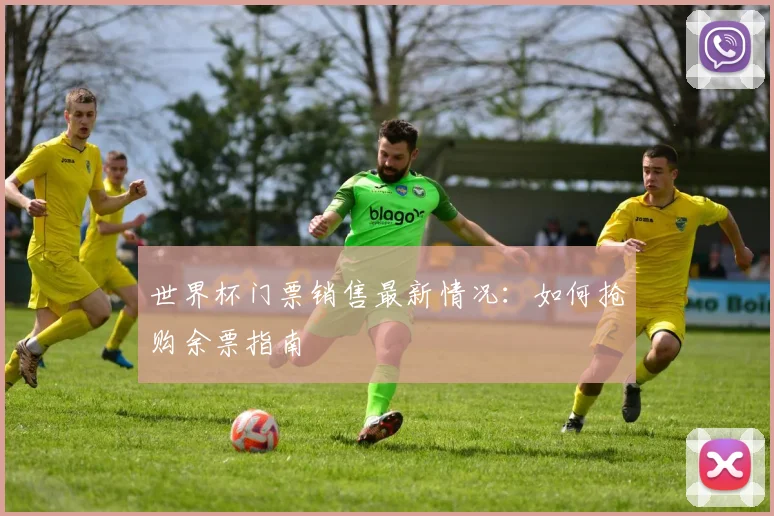 世界杯门票销售最新情况：如何抢购余票指南