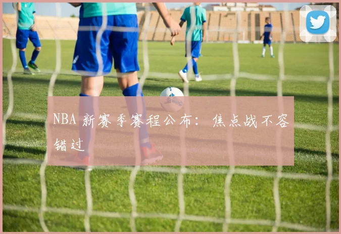 NBA 新赛季赛程公布：焦点战不容错过