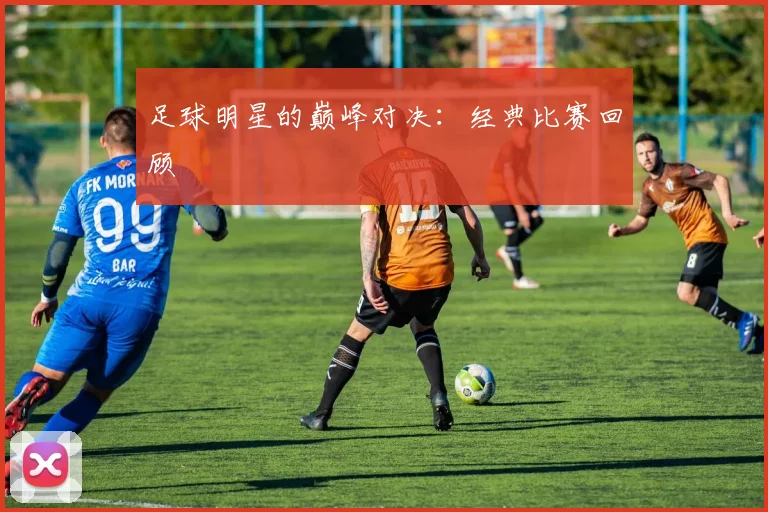 足球明星的巅峰对决：经典比赛回顾