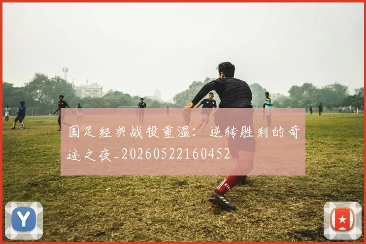 国足经典战役重温：逆转胜利的奇迹之夜_20260522160452