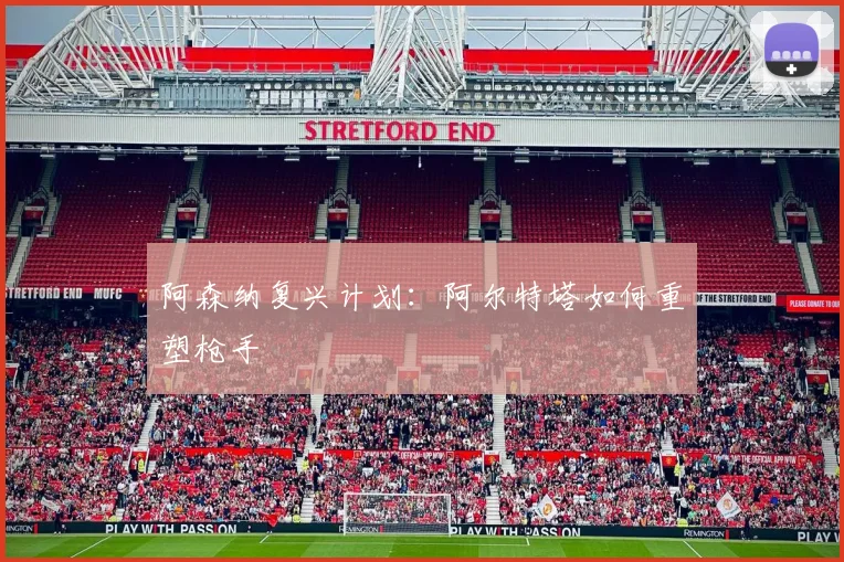 阿森纳复兴计划：阿尔特塔如何重塑枪手