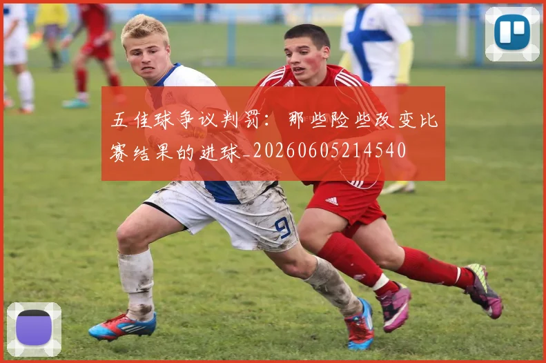 五佳球争议判罚:那些险些改变比赛结果的进球_20260605214540