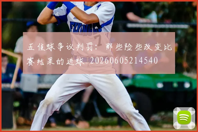 五佳球争议判罚：那些险些改变比赛结果的进球_20260605214540