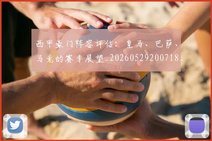 西甲豪门阵容评估：皇马、巴萨、马竞的赛季展望_20260529200718_20260703181919