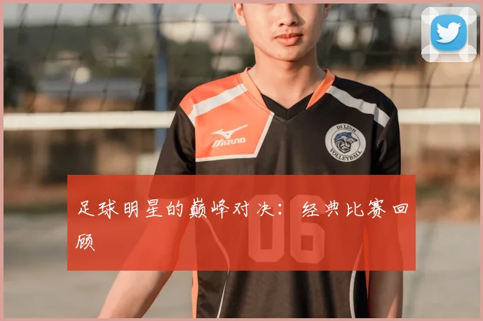 足球明星的巅峰对决:经典比赛回顾