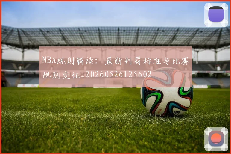 NBA规则解读:最新判罚标准与比赛规则变化_20260526125602