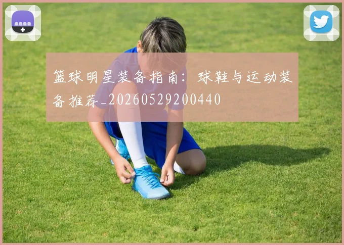 篮球明星装备指南：球鞋与运动装备推荐_20260529200440