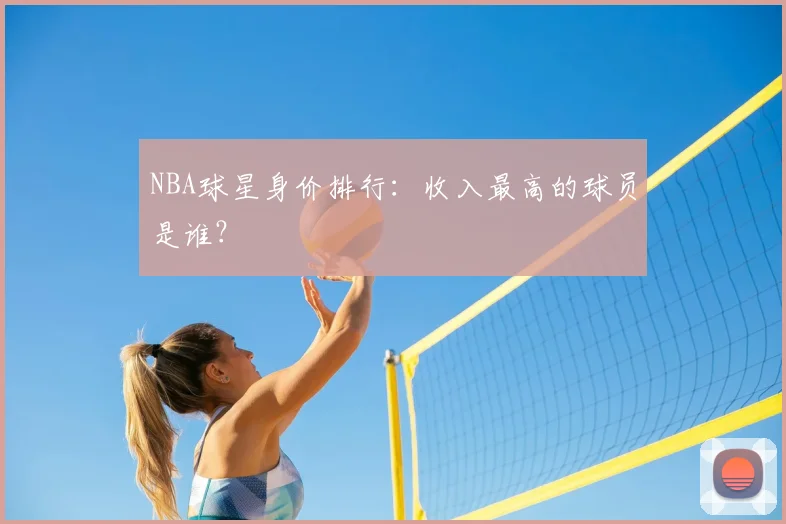 NBA球星身价排行:收入最高的球员是谁?