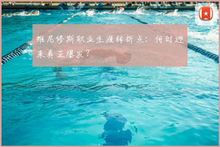 维尼修斯职业生涯转折点：何时迎来真正爆发？