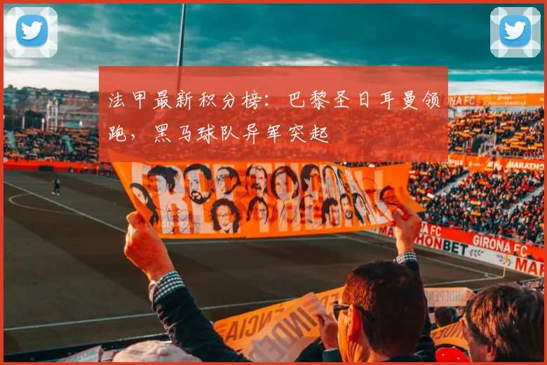 法甲最新积分榜：巴黎圣日耳曼领跑，黑马球队异军突起