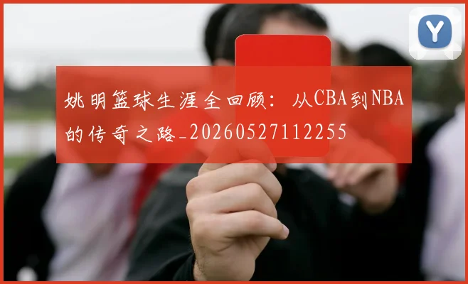 姚明篮球生涯全回顾：从CBA到NBA的传奇之路_20260527112255