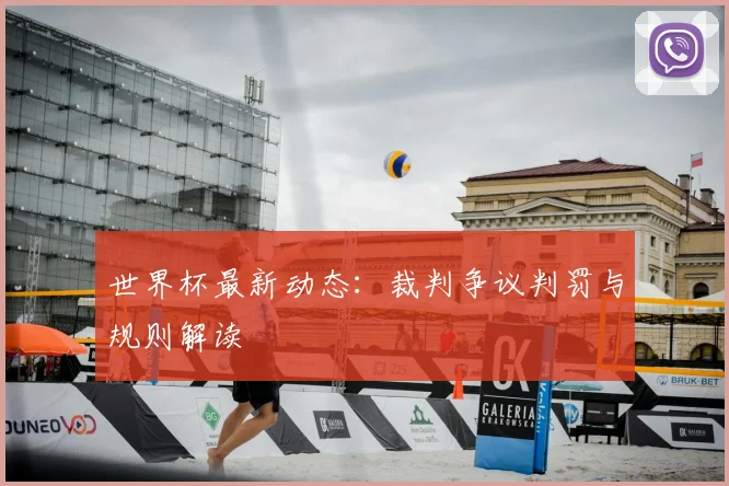 世界杯最新动态：裁判争议判罚与规则解读