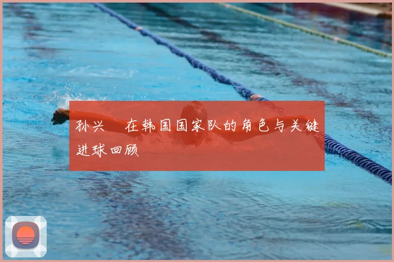 孙兴慜在韩国国家队的角色与关键进球回顾