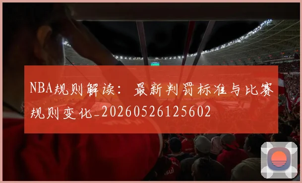 NBA规则解读：最新判罚标准与比赛规则变化_20260526125602