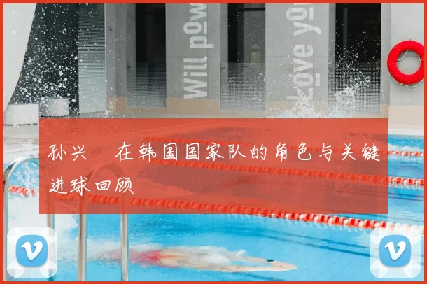 孙兴慜在韩国国家队的角色与关键进球回顾