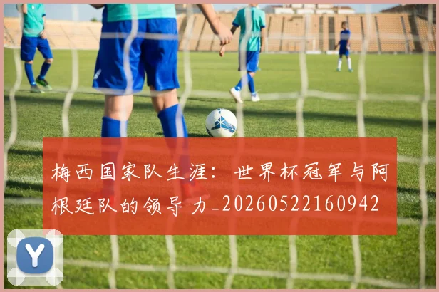 梅西国家队生涯:世界杯冠军与阿根廷队的领导力_20260522160942
