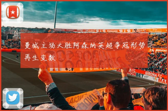 曼城主场大胜阿森纳英超争冠形势再生变数