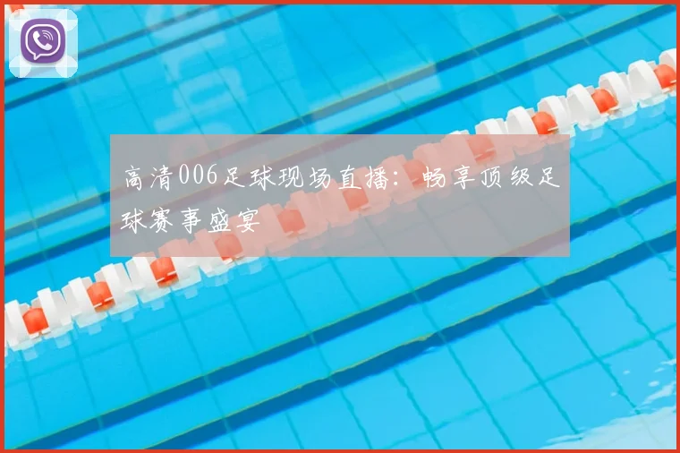 高清006足球现场直播：畅享顶级足球赛事盛宴
