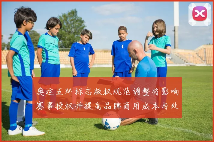 奥运五环标志版权规范调整将影响赛事授权并提高品牌商用成本与处罚细则