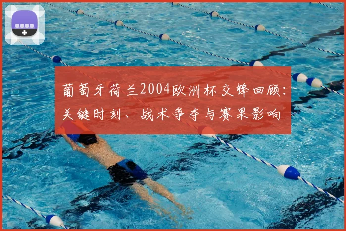 葡萄牙荷兰2004欧洲杯交锋回顾:关键时刻、战术争夺与赛果影响