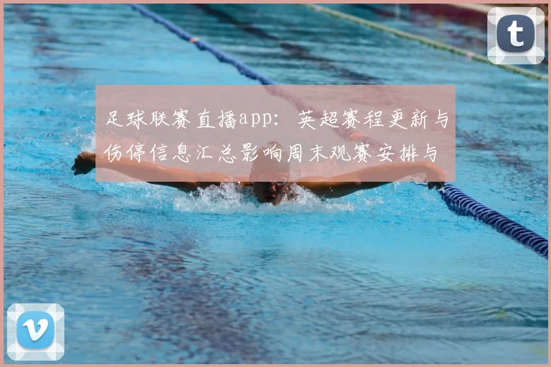 足球联赛直播app:英超赛程更新与伤停信息汇总影响周末观赛安排与直播安排