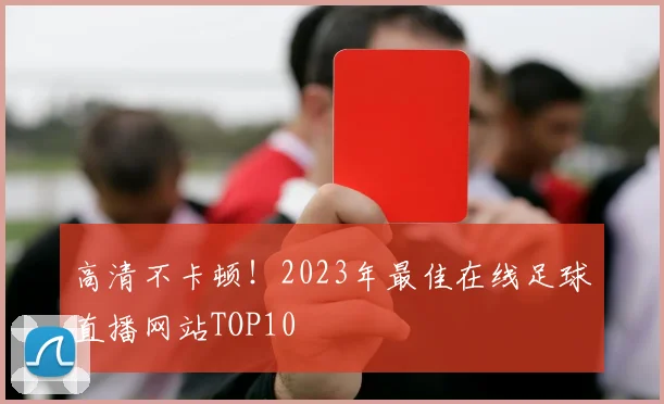 高清不卡顿！2023年最佳在线足球直播网站TOP10