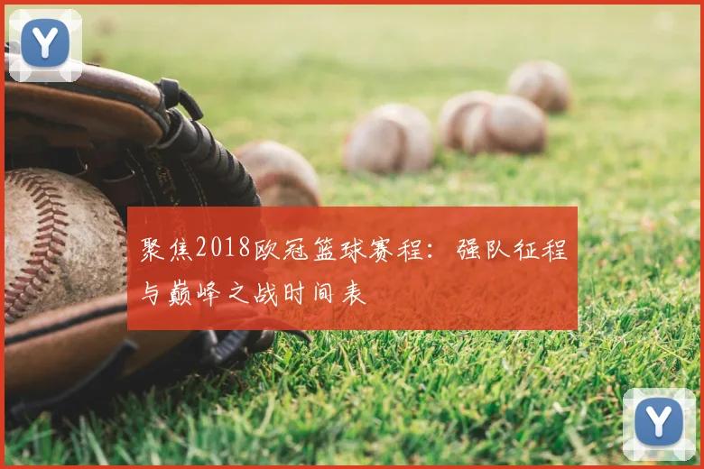 聚焦2018欧冠篮球赛程:强队征程与巅峰之战时间表