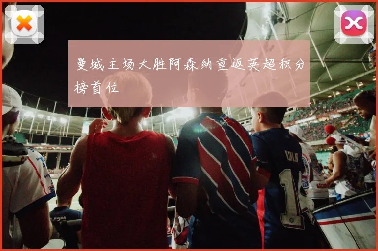 曼城主场大胜阿森纳重返英超积分榜首位