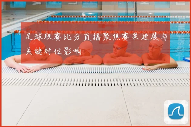 足球联赛比分直播聚焦赛果进展与关键对位影响
