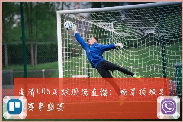 高清006足球现场直播:畅享顶级足球赛事盛宴