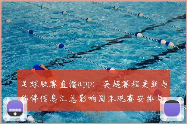 足球联赛直播app:英超赛程更新与伤停信息汇总影响周末观赛安排与直播安排