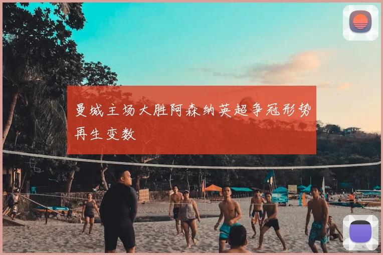 曼城主场大胜阿森纳英超争冠形势再生变数